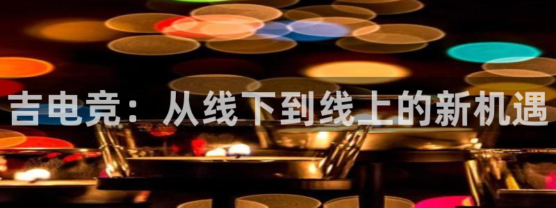 火狐电竞最新官网入口：吉电竞：从线下到线上的新机遇