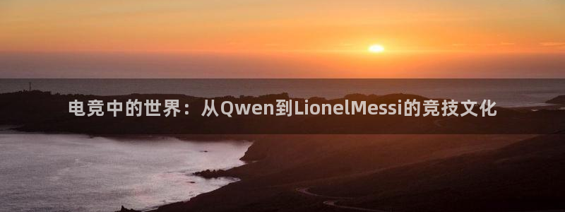 火狐电竞体育平台和原来的区别：电竞中的世界：从Qwen到LionelMessi的竞技文化